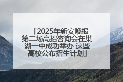 2025年新安晚报第二场高招咨询会在巢湖一中成功举办 这些高校公布招生计划