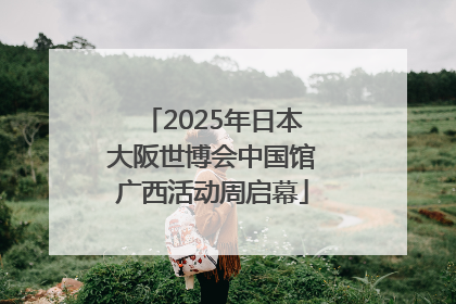 2025年日本大阪世博会中国馆广西活动周启幕