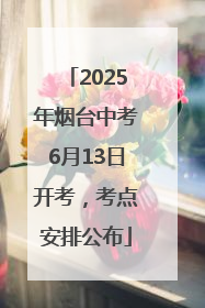 2025年烟台中考6月13日开考，考点安排公布
