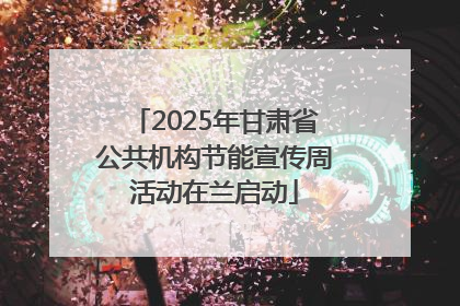 2025年甘肃省公共机构节能宣传周活动在兰启动