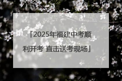 2025年福建中考顺利开考 直击送考现场