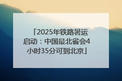 2025年铁路暑运启动：中国最北省会4小时35分可到北京