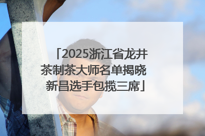 2025浙江省龙井茶制茶大师名单揭晓 新昌选手包揽三席