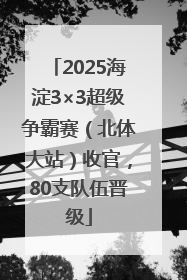 2025海淀3×3超级争霸赛（北体大站）收官，80支队伍晋级