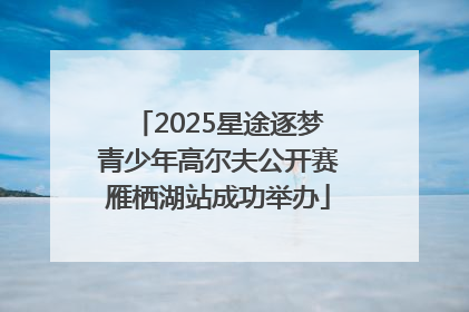 2025星途逐梦青少年高尔夫公开赛雁栖湖站成功举办