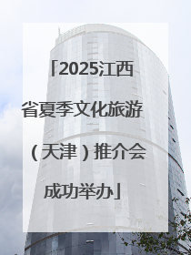 2025江西省夏季文化旅游（天津）推介会成功举办