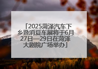 2025菏泽汽车下乡暨消夏车展将于6月27日—29日在菏泽大剧院广场举办