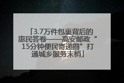 3.7万件包裹背后的惠民答卷——高安邮政“15分钟便民寄递圈”打通城乡服务末梢