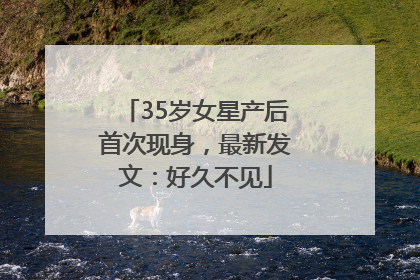 35岁女星产后首次现身，最新发文：好久不见
