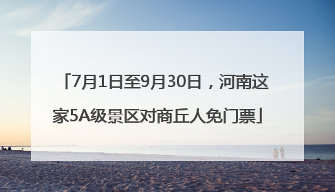 7月1日至9月30日，河南这家5A级景区对商丘人免门票