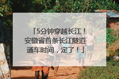 5分钟穿越长江！安徽省首条长江隧道通车时间，定了！