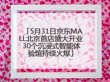 5月31日京东MALL北京首店盛大开业 30个沉浸式智能体验馆持续火爆