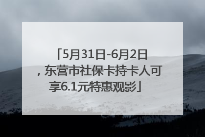 5月31日-6月2日，东营市社保卡持卡人可享6.1元特惠观影