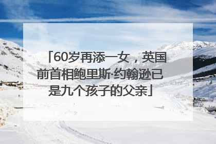 60岁再添一女，英国前首相鲍里斯·约翰逊已是九个孩子的父亲