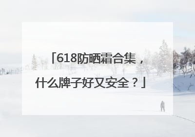618防晒霜合集，什么牌子好又安全？