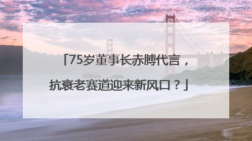 75岁董事长赤膊代言，抗衰老赛道迎来新风口？