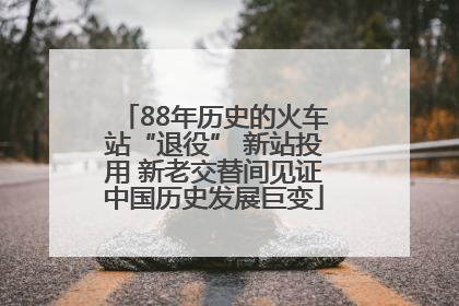 88年历史的火车站“退役” 新站投用 新老交替间见证中国历史发展巨变