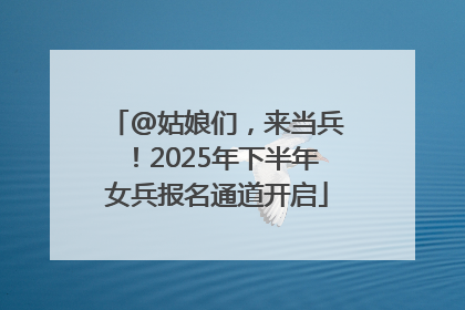 @姑娘们，来当兵！2025年下半年女兵报名通道开启