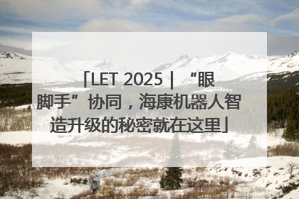 LET 2025｜“眼脚手”协同，海康机器人智造升级的秘密就在这里