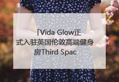 Vida Glow正式入驻英国伦敦高端健身房Third Space，携手共创高品质健康美丽生活哲学